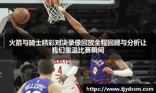 火箭与骑士精彩对决录像回放全程回顾与分析让我们重温比赛瞬间